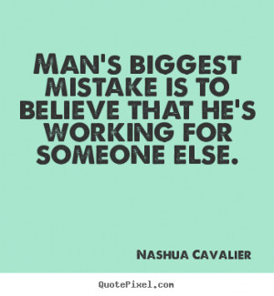 Man's biggest mistake is to believe that he's working for someone else ...