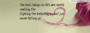 the best things in life are worth waiting for fighting for believing