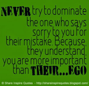 NEVER try to dominate the one who says sorry to you for their mistake ...