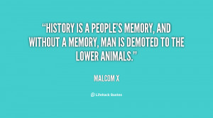 History is a people's memory, and without a memory, man is demoted to ...