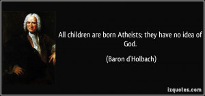 All children are born Atheists; they have no idea of God. - Baron d ...