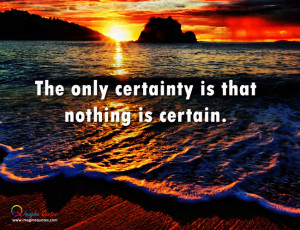 The only certainty is that nothing is certain Life Quotes