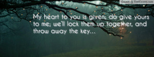 My heart to you is given; do give yours to me; we’ll lock them up ...