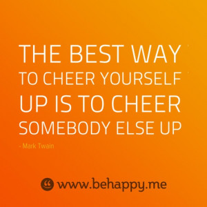 THE BEST WAY TO CHEER YOURSELF UP IS TO CHEER SOMEBODY ELSE UP