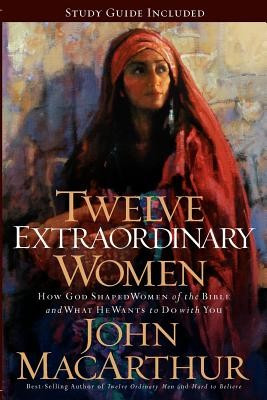 Twelve Extraordinary Women How God Shaped Women Of The