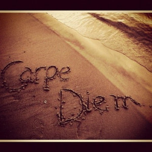 Seize the day- a quote I've grown up with