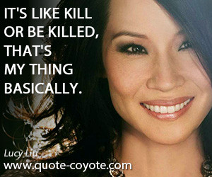 Lucy Liu quotes It 39 s like kill or be killed that 39 s my thing