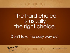 hard choice is usually the right choice. Don't take the easy way out ...