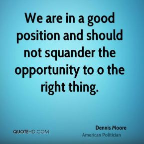 Dennis Moore - We are in a good position and should not squander the ...