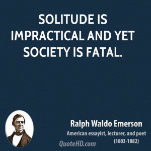 Solitude is impractical and yet society is fatal.