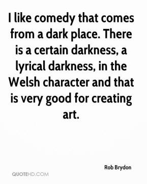 Rob Brydon - I like comedy that comes from a dark place. There is a ...