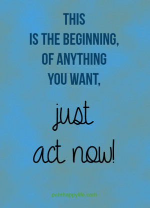Life Quote: This is the beginning, of anything you want, just act now!