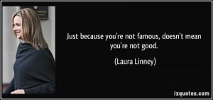 Just because you're not famous, doesn't mean you're not good. - Laura ...