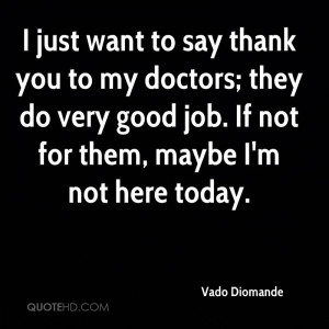 just want to say thank you to my doctors; they do very good job. If ...