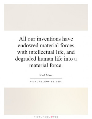 All our inventions have endowed material forces with intellectual life ...