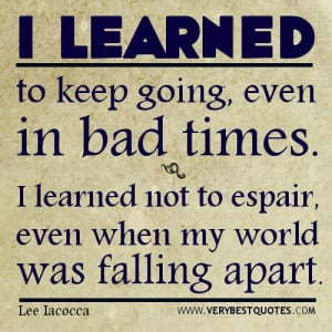 learned to keep going, even in bad times. I learned not to despair ...