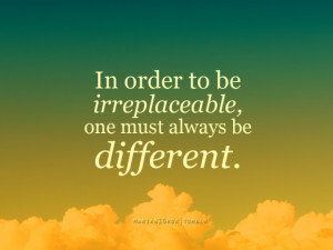 in order to be irreplaceable, one must always be different.