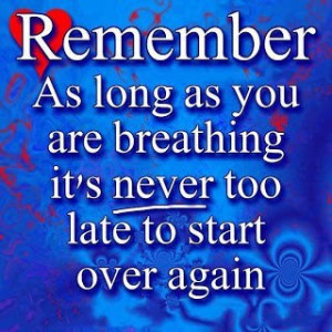 ... as you are breathing, it's never too late to start all over again