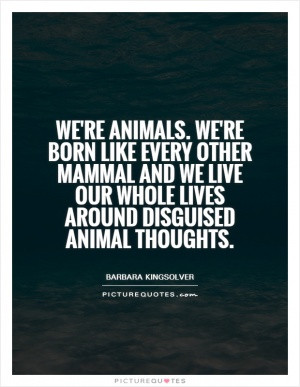 ... mammal and we live our whole lives around disguised animal thoughts