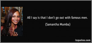 All I say is that I don't go out with famous men. - Samantha Mumba