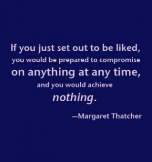 If you just set out to be liked, you would be prepared to compromise ...