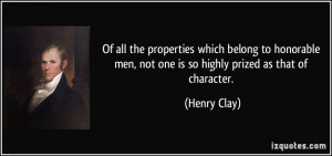 ... men, not one is so highly prized as that of character. - Henry Clay