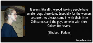 looking people have smaller dogs these days. Especially for the women ...