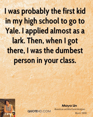 ... lark. Then, when I got there, I was the dumbest person in your class
