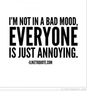 not in a bad mood, everyone is just annoying.