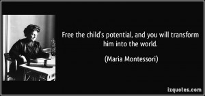 ... , and you will transform him into the world. - Maria Montessori