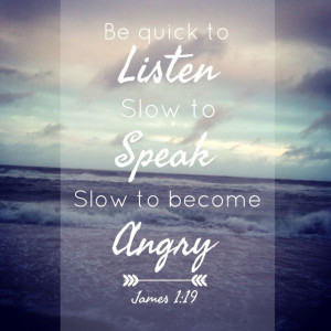 Be slow to speak and quick to listen.