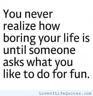 ... life if you end up with a boring miserable life i want to life my life