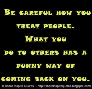 ... you treat people. What you do to others has a funny way of coming back