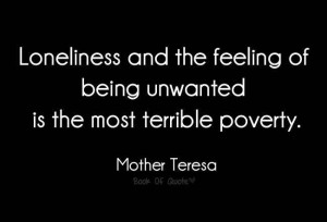 Loneliness and the feeling of being unwanted is the most terrible ...