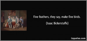 Fine feathers, they say, make fine birds. - Isaac Bickerstaffe