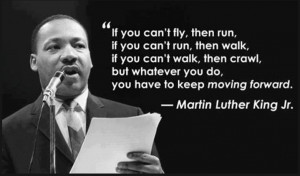 ... you do you have to keep moving forward. ” ~ Martin Luther King, Jr