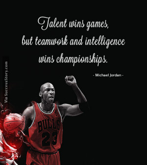 Talent wins games, but teamwork and intelligence wins championships ...