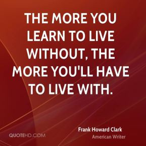 The more you learn to live without, the more you'll have to live with.