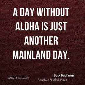 Buck Buchanan - A day without Aloha is just another mainland day.