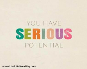 You have serious potential.” –Unknown author