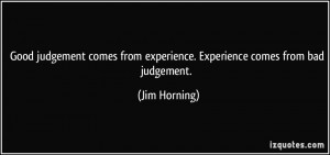 judgement comes from experience. Experience comes from bad judgement ...