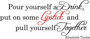 Elizabeth Taylor quote pour yourself a drink put on some lipstick and ...