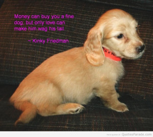 Money Can Buy You A Fine Dog, But Only Love Can Make Him Wag His Tail.