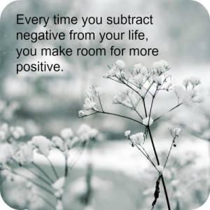 Every time you subtract negative from your life, you make room for ...