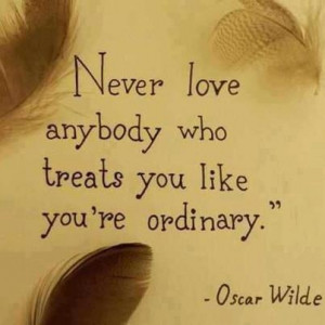 Never love anybody who treats you like you're ordinary: Oscar Wilde
