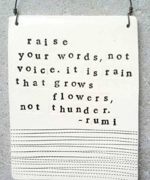 rumi quote. raise your words, not your voice. it is rain that grows ...