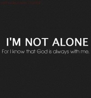not alone for I know that God is always with me.