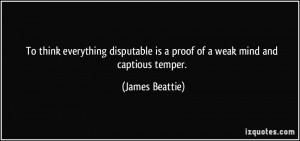 ... is a proof of a weak mind and captious temper. - James Beattie