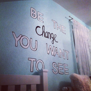 Be the change you want to see.