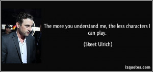 ... more you understand me, the less characters I can play. - Skeet Ulrich